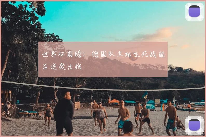 世界杯前瞻:德国队末轮生死战能否逆袭出线