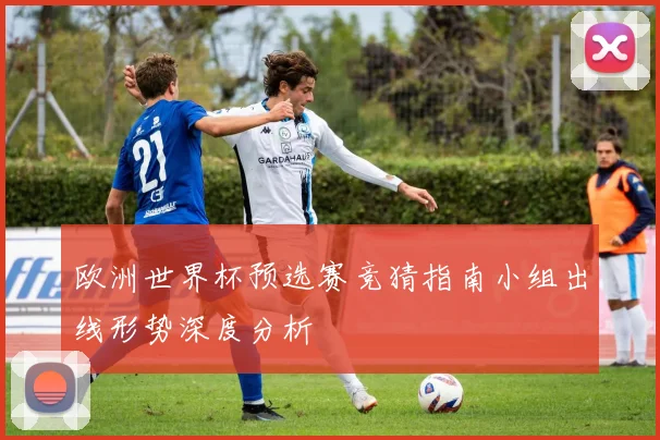 欧洲世界杯预选赛竞猜指南小组出线形势深度分析