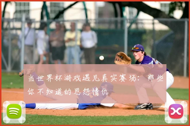 当世界杯游戏遇见真实赛场:那些你不知道的恩怨情仇