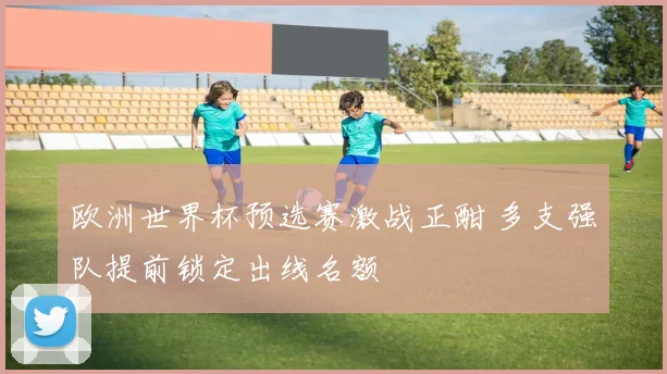 欧洲世界杯预选赛激战正酣 多支强队提前锁定出线名额