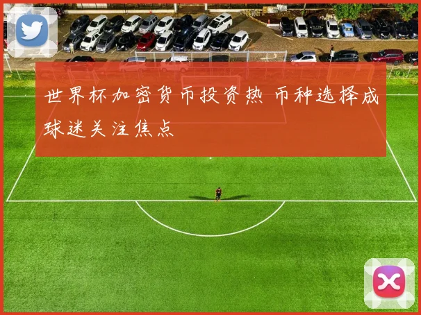 世界杯加密货币投资热 币种选择成球迷关注焦点