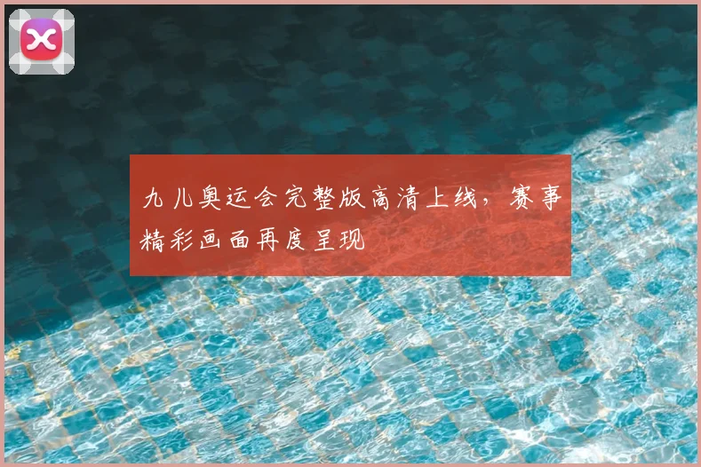 九儿奥运会完整版高清上线,赛事精彩画面再度呈现
