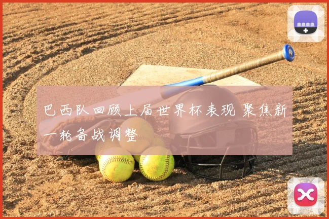 巴西队回顾上届世界杯表现 聚焦新一轮备战调整