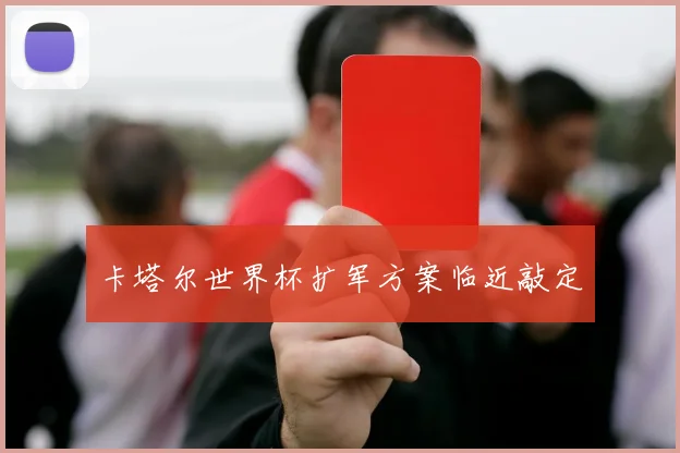 卡塔尔世界杯扩军方案临近敲定