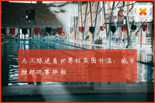 九江球迷看世界杯氛围升温，城市掀起观赛热潮